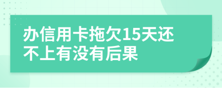 办信用卡拖欠15天还不上有没有后果