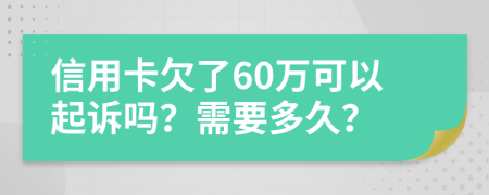 信用卡欠了60万可以起诉吗？需要多久？