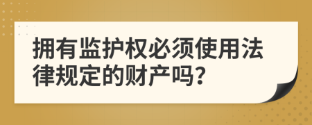 拥有监护权必须使用法律规定的财产吗？