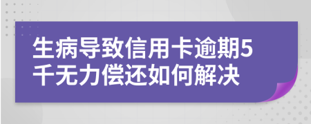 生病导致信用卡逾期5千无力偿还如何解决