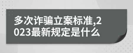 多次诈骗立案标准,2023最新规定是什么