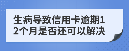 生病导致信用卡逾期12个月是否还可以解决