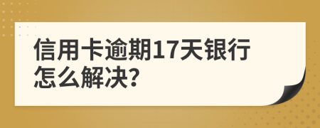 信用卡逾期17天银行怎么解决？