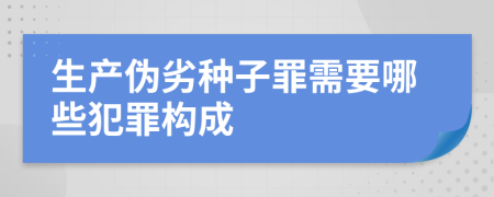 生产伪劣种子罪需要哪些犯罪构成