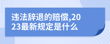 违法辞退的赔偿,2023最新规定是什么