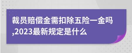 裁员赔偿金需扣除五险一金吗,2023最新规定是什么