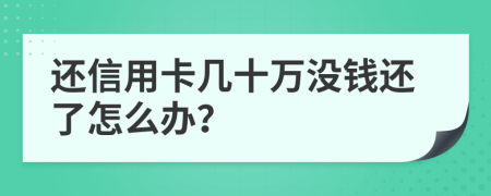 还信用卡几十万没钱还了怎么办？