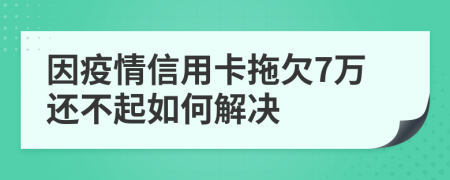 因疫情信用卡拖欠7万还不起如何解决