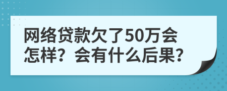 网络贷款欠了50万会怎样？会有什么后果？