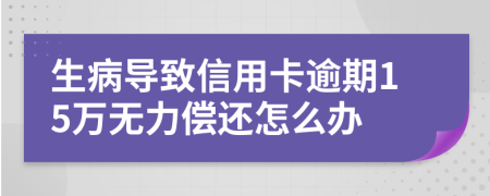 生病导致信用卡逾期15万无力偿还怎么办