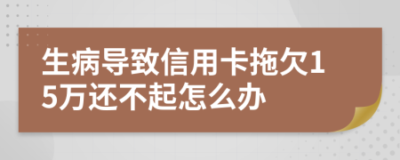 生病导致信用卡拖欠15万还不起怎么办