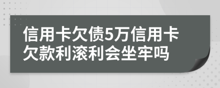 信用卡欠债5万信用卡欠款利滚利会坐牢吗