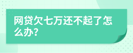 网贷欠七万还不起了怎么办？