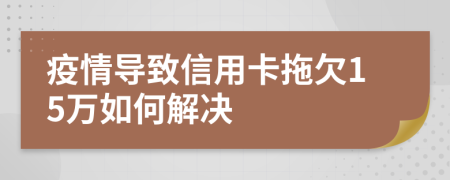 疫情导致信用卡拖欠15万如何解决