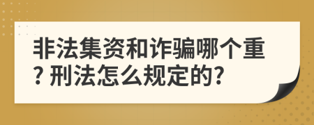 非法集资和诈骗哪个重? 刑法怎么规定的?