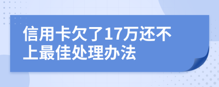 信用卡欠了17万还不上最佳处理办法