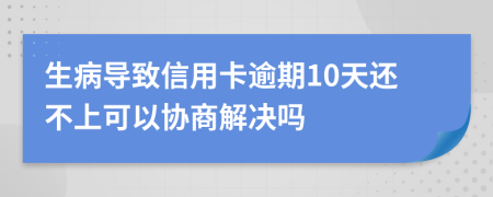 生病导致信用卡逾期10天还不上可以协商解决吗