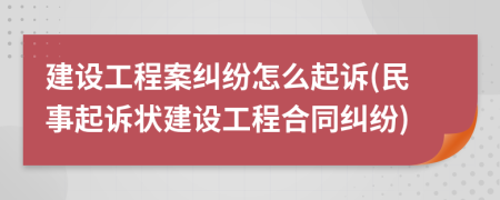 建设工程案纠纷怎么起诉(民事起诉状建设工程合同纠纷)