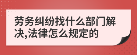 劳务纠纷找什么部门解决,法律怎么规定的