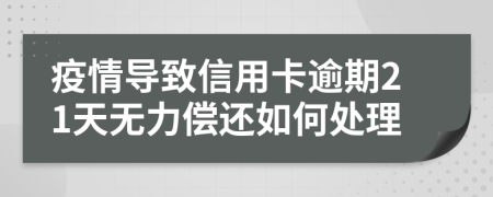 疫情导致信用卡逾期21天无力偿还如何处理