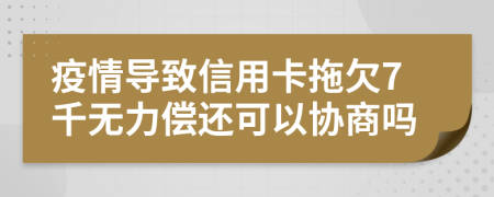 疫情导致信用卡拖欠7千无力偿还可以协商吗