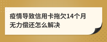 疫情导致信用卡拖欠14个月无力偿还怎么解决