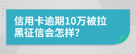 信用卡逾期10万被拉黑征信会怎样？