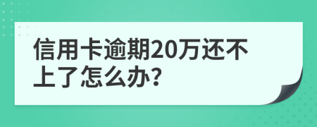 信用卡逾期20万还不上了怎么办？