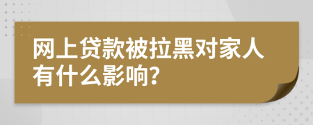 网上贷款被拉黑对家人有什么影响？