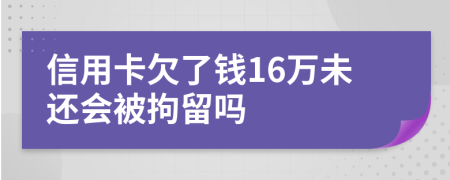 信用卡欠了钱16万未还会被拘留吗