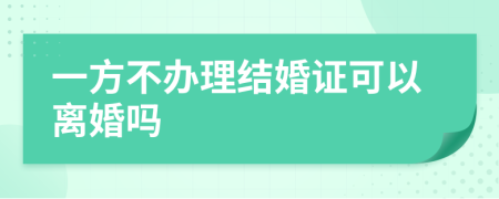 一方不办理结婚证可以离婚吗