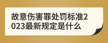 故意伤害罪处罚标准2023最新规定是什么