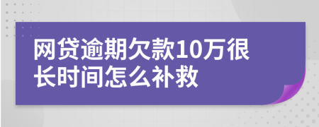 网贷逾期欠款10万很长时间怎么补救