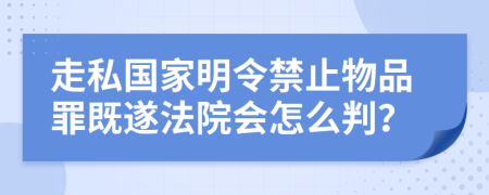 走私国家明令禁止物品罪既遂法院会怎么判？