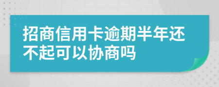 招商信用卡逾期半年还不起可以协商吗