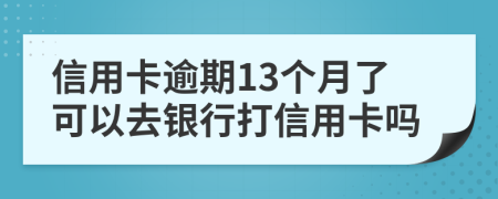 信用卡逾期13个月了可以去银行打信用卡吗