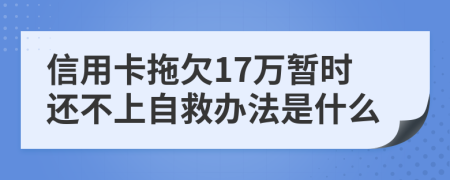 信用卡拖欠17万暂时还不上自救办法是什么