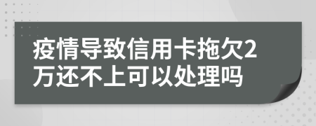 疫情导致信用卡拖欠2万还不上可以处理吗