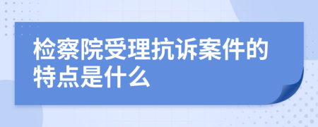 检察院受理抗诉案件的特点是什么