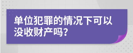 单位犯罪的情况下可以没收财产吗？