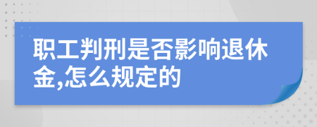 职工判刑是否影响退休金,怎么规定的