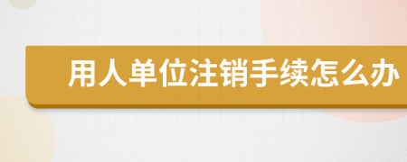 用人单位注销手续怎么办