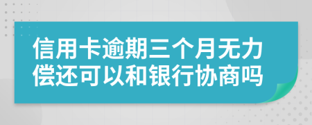 信用卡逾期三个月无力偿还可以和银行协商吗