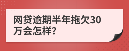 网贷逾期半年拖欠30万会怎样？