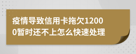 疫情导致信用卡拖欠12000暂时还不上怎么快速处理