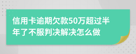 信用卡逾期欠款50万超过半年了不服判决解决怎么做