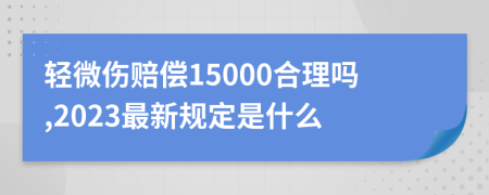 轻微伤赔偿15000合理吗,2023最新规定是什么