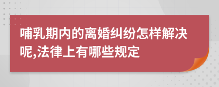 哺乳期内的离婚纠纷怎样解决呢,法律上有哪些规定
