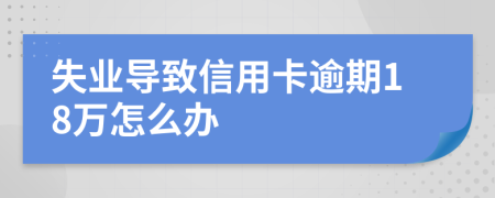失业导致信用卡逾期18万怎么办