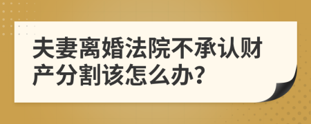 夫妻离婚法院不承认财产分割该怎么办？